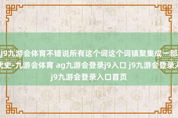 J9九游会体育不错说所有这个词这个词镇聚集成一部中国近代史-九游会体育 ag九游会登录j9入口 j9九游会登录入口首页