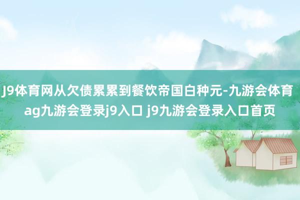 J9体育网从欠债累累到餐饮帝国白种元-九游会体育 ag九游会登录j9入口 j9九游会登录入口首页