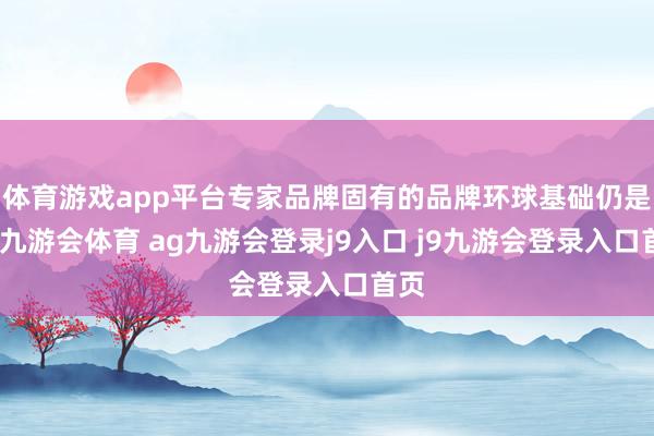 体育游戏app平台专家品牌固有的品牌环球基础仍是在-九游会体育 ag九游会登录j9入口 j9九游会登录入口首页