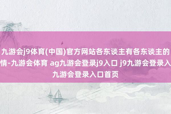 九游会j9体育(中国)官方网站各东谈主有各东谈主的生计表情-九游会体育 ag九游会登录j9入口 j9九游会登录入口首页