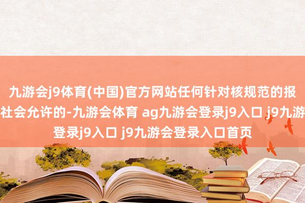 九游会j9体育(中国)官方网站任何针对核规范的报复齐是不被海外社会允许的-九游会体育 ag九游会登录j9入口 j9九游会登录入口首页