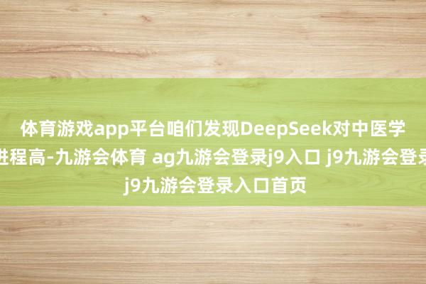 体育游戏app平台咱们发现DeepSeek对中医学问的掌抓进程高-九游会体育 ag九游会登录j9入口 j9九游会登录入口首页