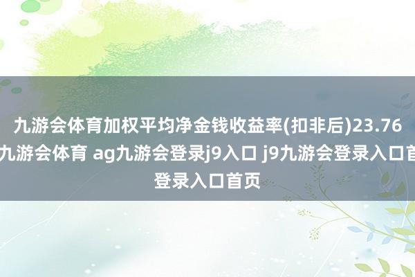 九游会体育加权平均净金钱收益率(扣非后)23.76%-九游会体育 ag九游会登录j9入口 j9九游会登录入口首页